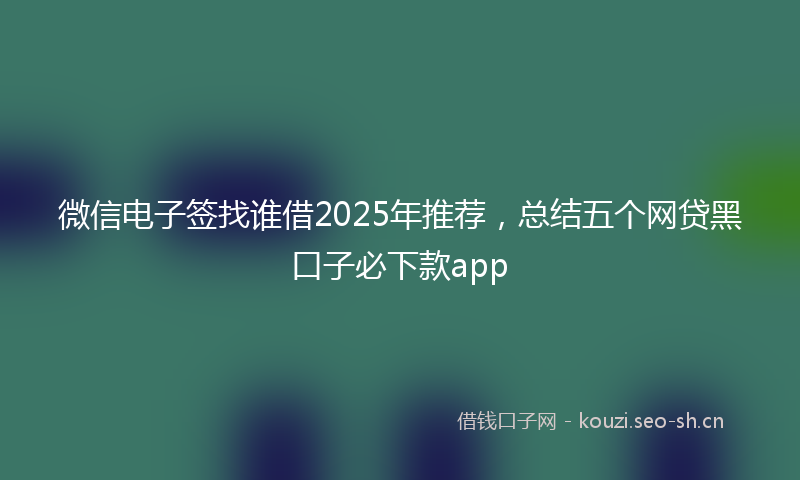 微信电子签找谁借2025年推荐，总结五个网贷黑口子必下款app
