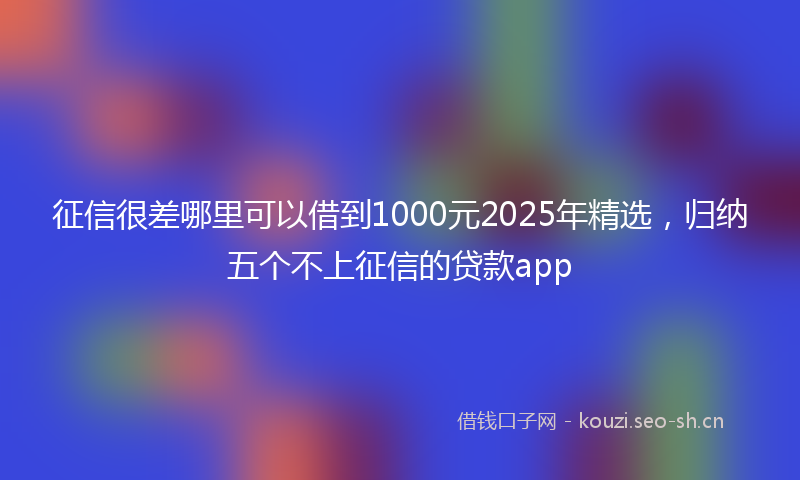 征信很差哪里可以借到1000元2025年精选，归纳五个不上征信的贷款app