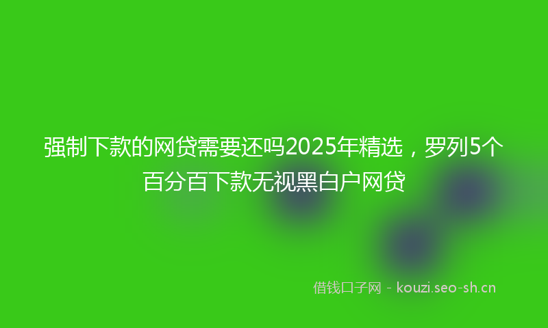 强制下款的网贷需要还吗2025年精选，罗列5个百分百下款无视黑白户网贷