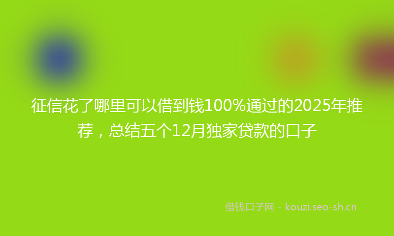 征信花了哪里可以借到钱100%通过的2025年推荐，总结五个12月独家贷款的口子