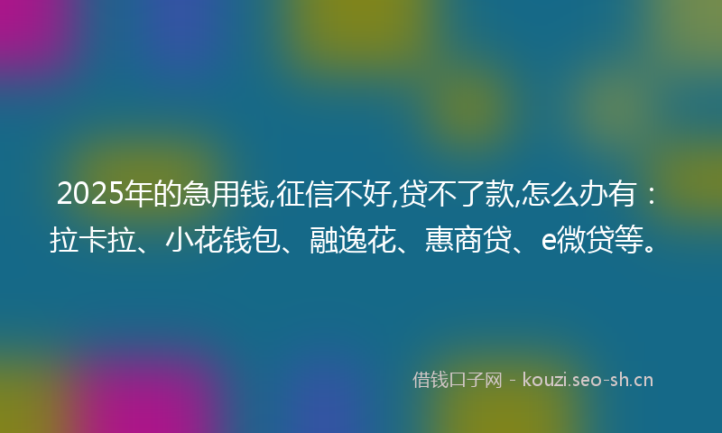 2025年的急用钱,征信不好,贷不了款,怎么办有：拉卡拉、小花钱包、融逸花、惠商贷、e微贷等。