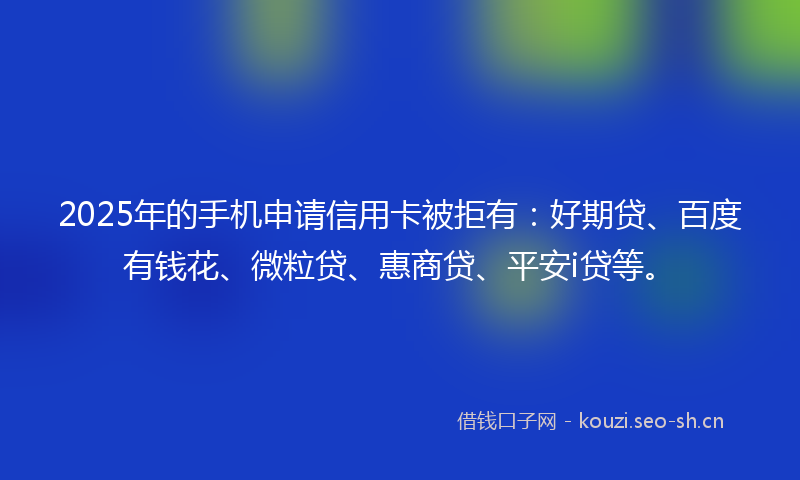 2025年的手机申请信用卡被拒有：好期贷、百度有钱花、微粒贷、惠商贷、平安i贷等。