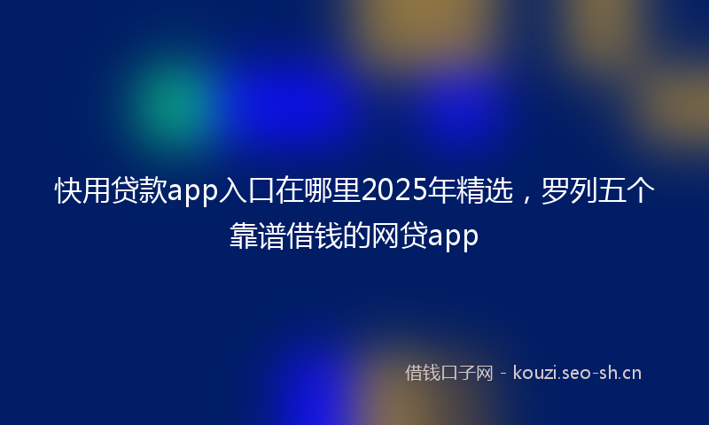 快用贷款app入口在哪里2025年精选，罗列五个靠谱借钱的网贷app