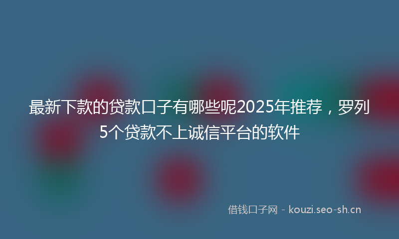 最新下款的贷款口子有哪些呢2025年推荐，罗列5个贷款不上诚信平台的软件