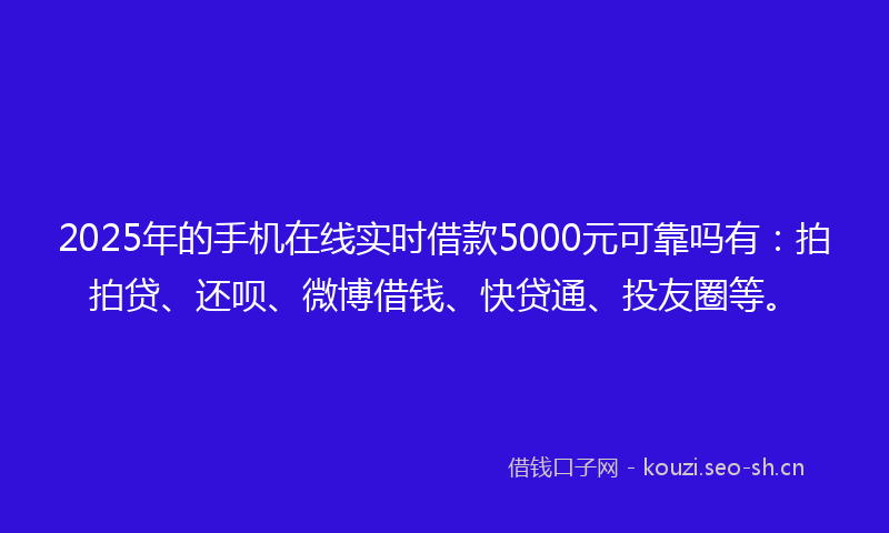 2025年的手机在线实时借款5000元可靠吗有：拍拍贷、还呗、微博借钱、快贷通、投友圈等。