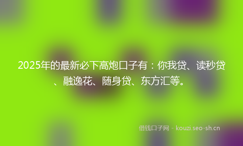 2025年的最新必下高炮口子有：你我贷、读秒贷、融逸花、随身贷、东方汇等。