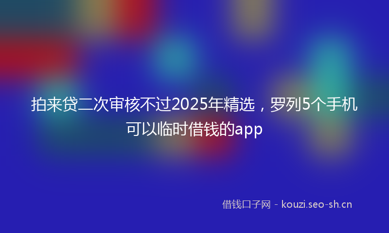 拍来贷二次审核不过2025年精选，罗列5个手机可以临时借钱的app