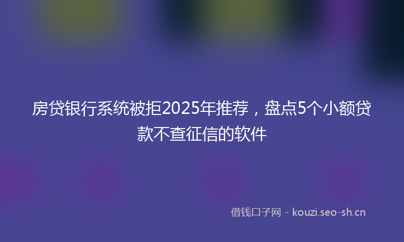 房贷银行系统被拒2025年推荐，盘点5个小额贷款不查征信的软件