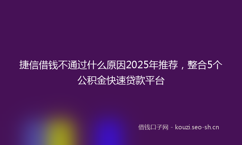 捷信借钱不通过什么原因2025年推荐，整合5个公积金快速贷款平台