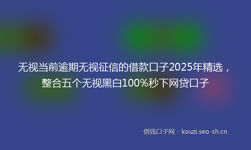 无视当前逾期无视征信的借款口子2025年精选，整合五个无视黑白100%秒下网贷口子