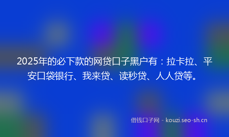 2025年的必下款的网贷口子黑户有：拉卡拉、平安口袋银行、我来贷、读秒贷、人人贷等。