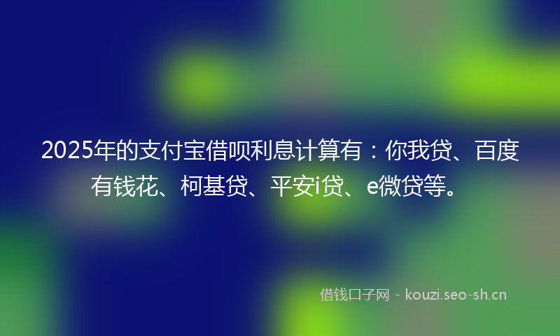 2025年的支付宝借呗利息计算有：你我贷、百度有钱花、柯基贷、平安i贷、e微贷等。