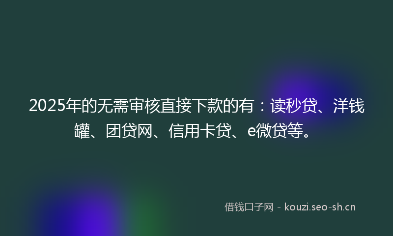 2025年的无需审核直接下款的有：读秒贷、洋钱罐、团贷网、信用卡贷、e微贷等。