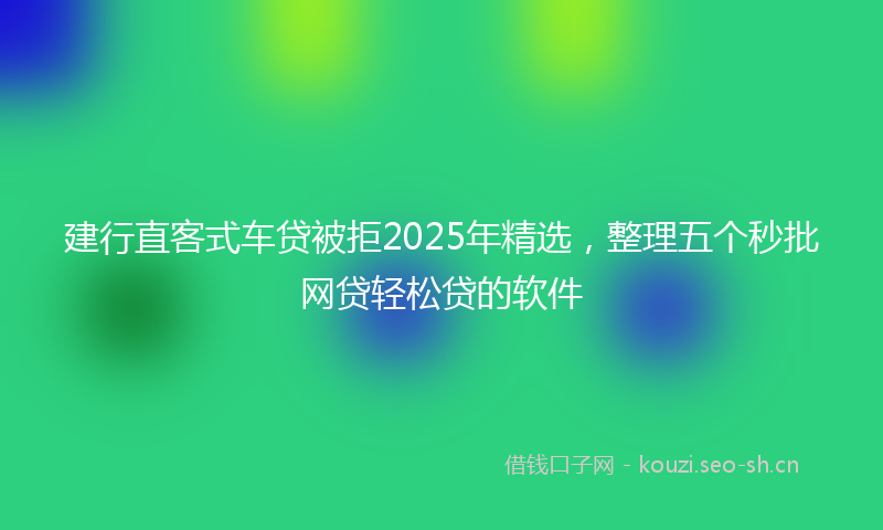 建行直客式车贷被拒2025年精选，整理五个秒批网贷轻松贷的软件