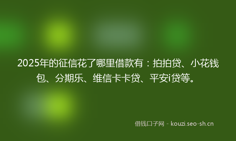2025年的征信花了哪里借款有：拍拍贷、小花钱包、分期乐、维信卡卡贷、平安i贷等。