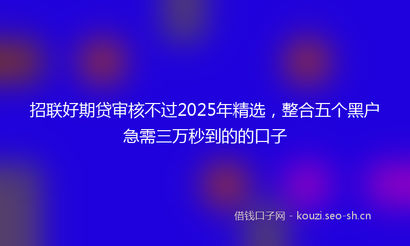 招联好期贷审核不过2025年精选，整合五个黑户急需三万秒到的的口子