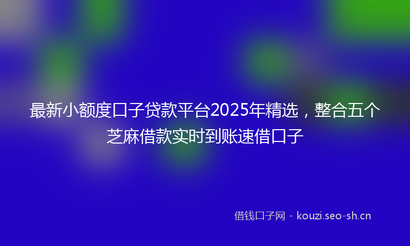 最新小额度口子贷款平台2025年精选，整合五个芝麻借款实时到账速借口子
