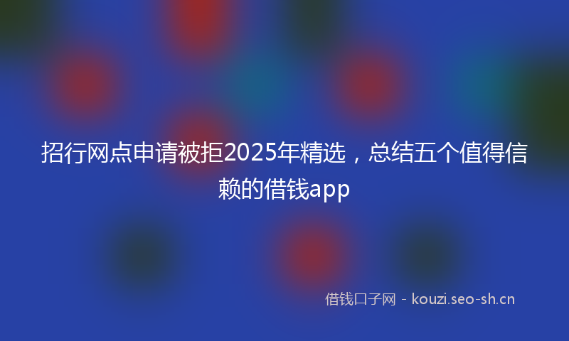 招行网点申请被拒2025年精选，总结五个值得信赖的借钱app