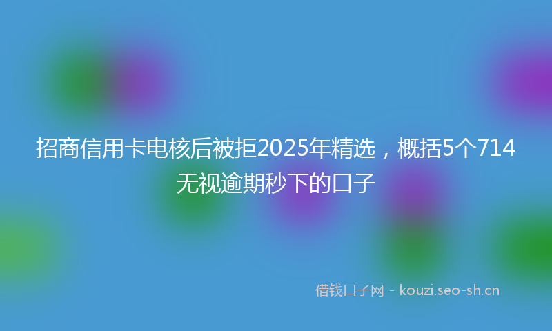 招商信用卡电核后被拒2025年精选，概括5个714无视逾期秒下的口子