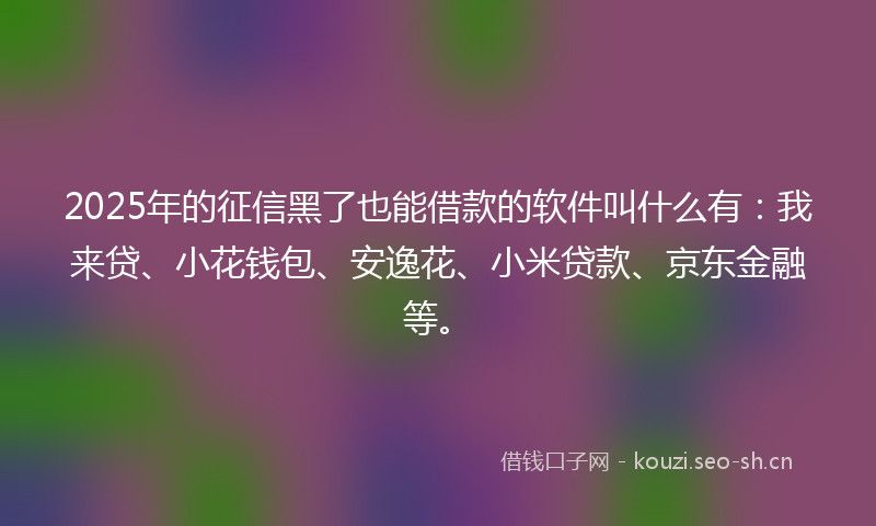2025年的征信黑了也能借款的软件叫什么有：我来贷、小花钱包、安逸花、小米贷款、京东金融等。