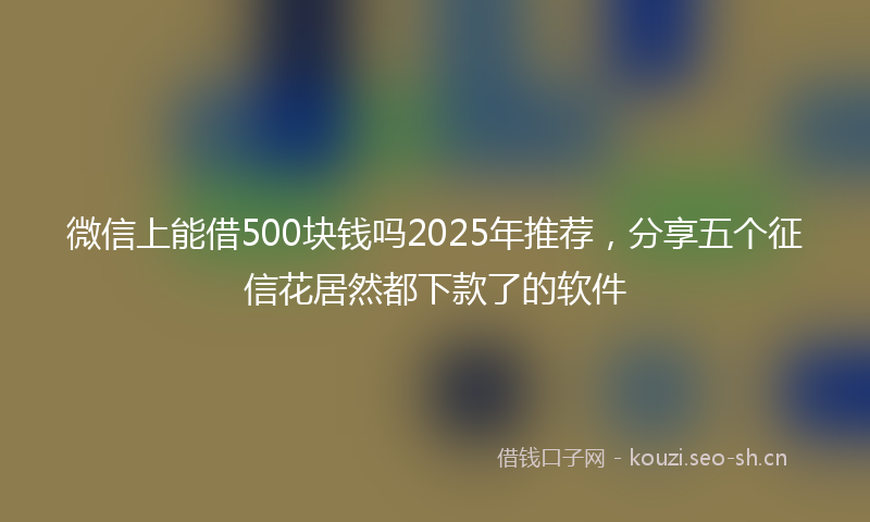 微信上能借500块钱吗2025年推荐，分享五个征信花居然都下款了的软件