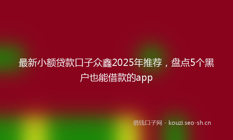 最新小额贷款口子众鑫2025年推荐，盘点5个黑户也能借款的app