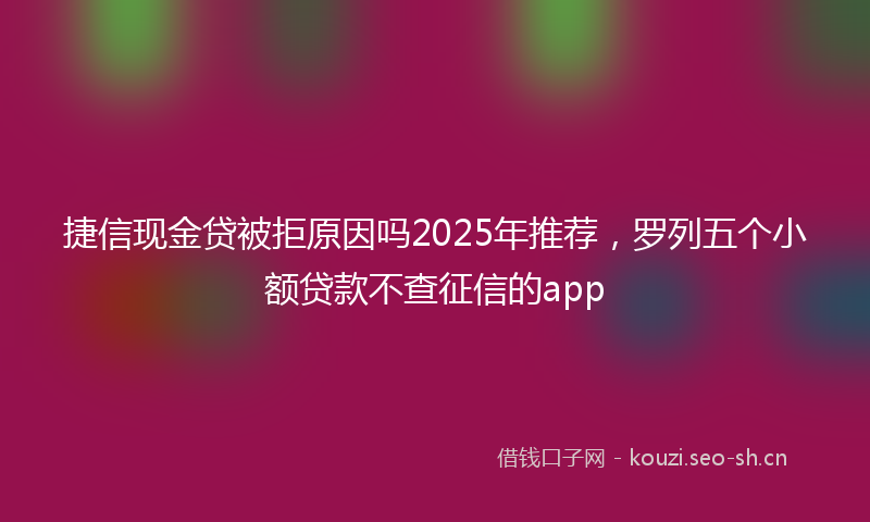 捷信现金贷被拒原因吗2025年推荐，罗列五个小额贷款不查征信的app