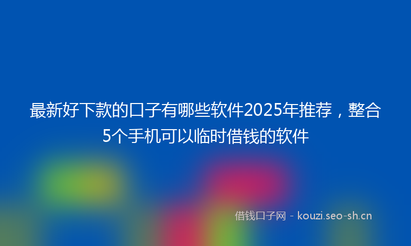 最新好下款的口子有哪些软件2025年推荐，整合5个手机可以临时借钱的软件