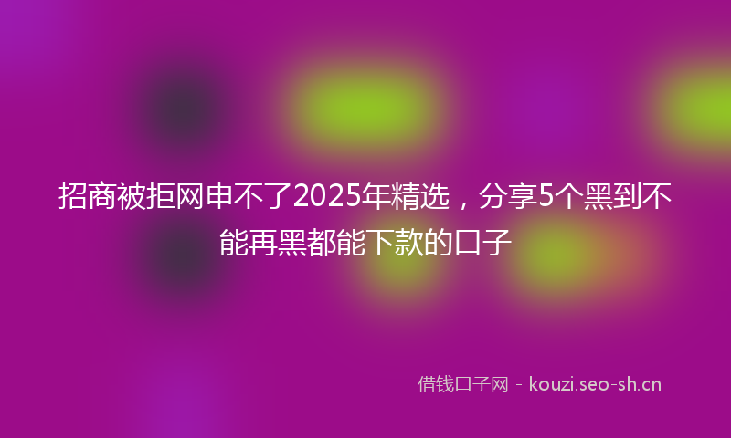 招商被拒网申不了2025年精选,分享5个黑到不能再黑都能下款的口子