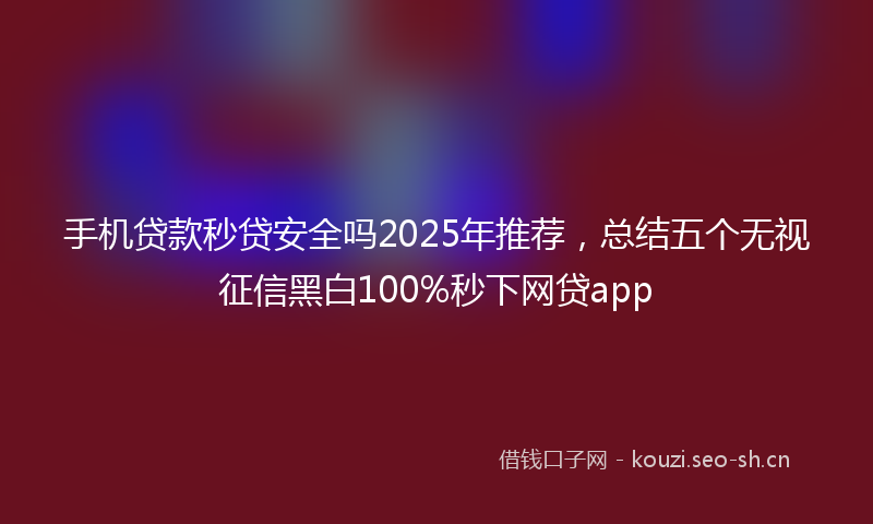 手机贷款秒贷安全吗2025年推荐，总结五个无视征信黑白100%秒下网贷app