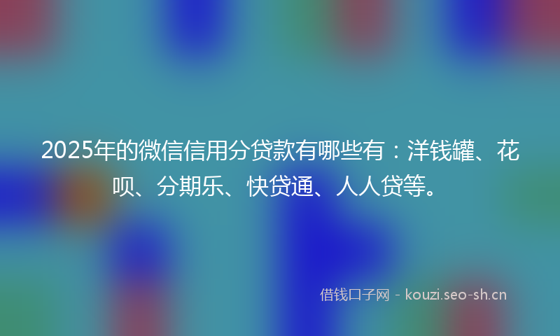 2025年的微信信用分贷款有哪些有：洋钱罐、花呗、分期乐、快贷通、人人贷等。
