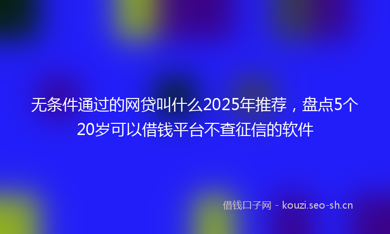 无条件通过的网贷叫什么2025年推荐，盘点5个20岁可以借钱平台不查征信的软件