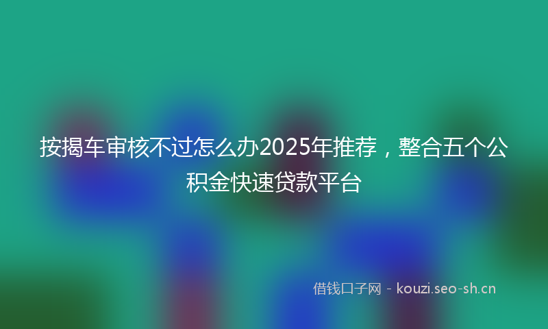 按揭车审核不过怎么办2025年推荐，整合五个公积金快速贷款平台