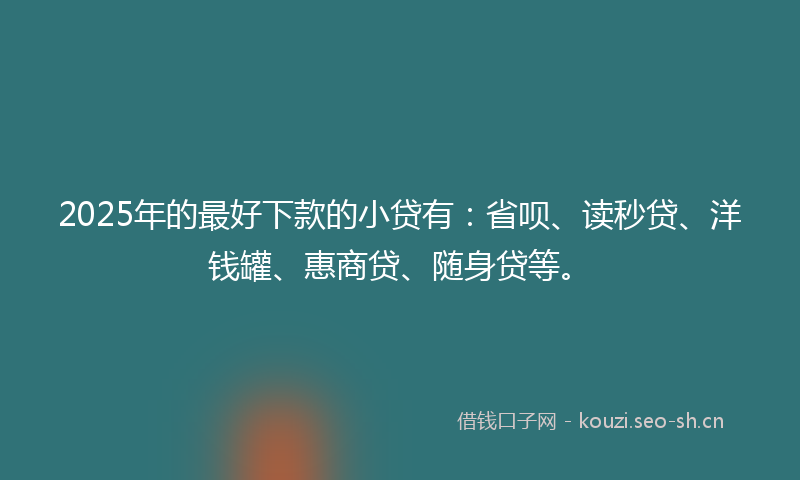 2025年的最好下款的小贷有：省呗、读秒贷、洋钱罐、惠商贷、随身贷等。