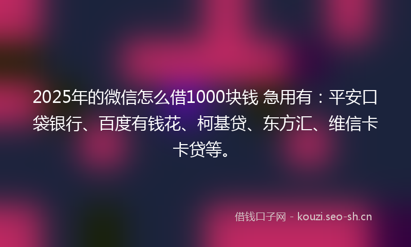 2025年的微信怎么借1000块钱 急用有：平安口袋银行、百度有钱花、柯基贷、东方汇、维信卡卡贷等。
