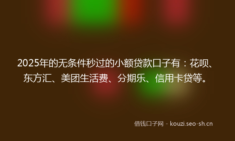 2025年的无条件秒过的小额贷款口子有：花呗、东方汇、美团生活费、分期乐、信用卡贷等。