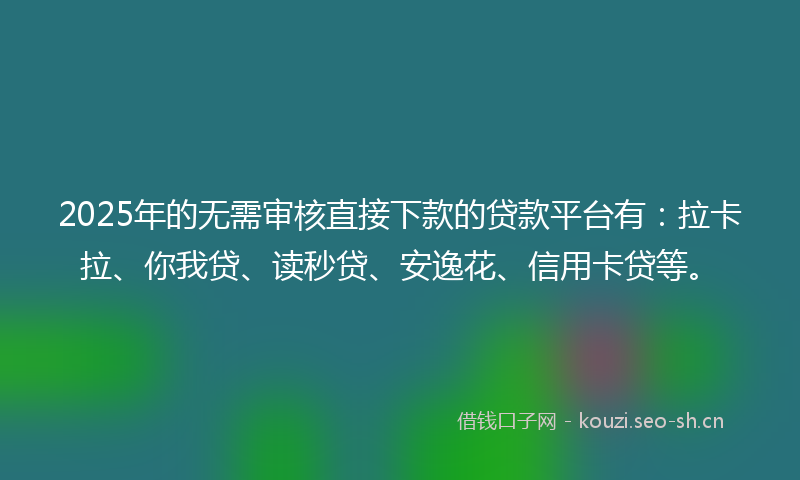 2025年的无需审核直接下款的贷款平台有：拉卡拉、你我贷、读秒贷、安逸花、信用卡贷等。