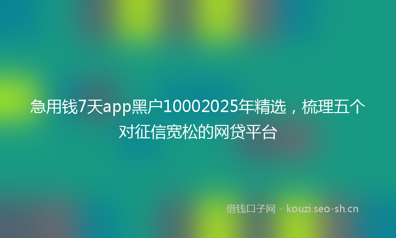 急用钱7天app黑户10002025年精选，梳理五个对征信宽松的网贷平台