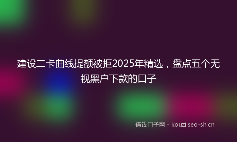 建设二卡曲线提额被拒2025年精选，盘点五个无视黑户下款的口子