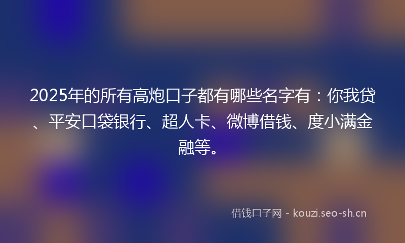 2025年的所有高炮口子都有哪些名字有：你我贷、平安口袋银行、超人卡、微博借钱、度小满金融等。