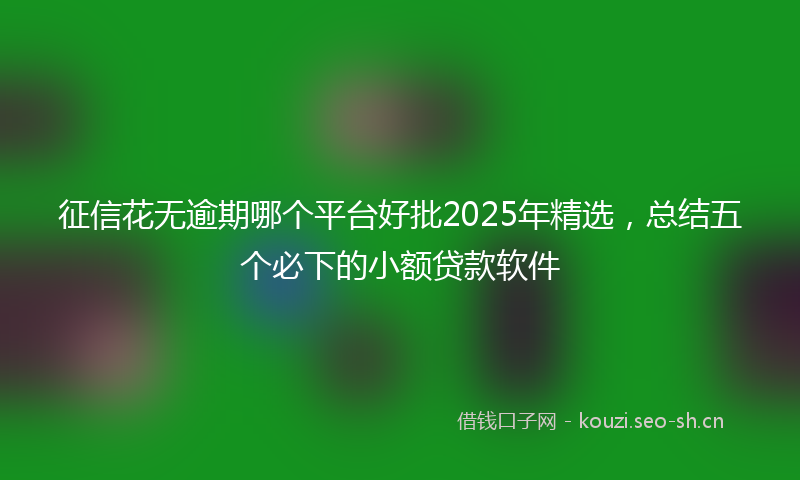 征信花无逾期哪个平台好批2025年精选，总结五个必下的小额贷款软件