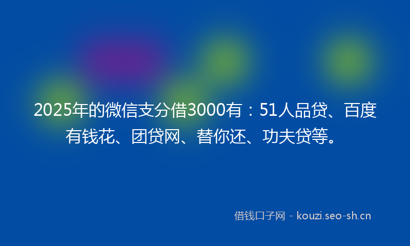 2025年的微信支分借3000有：51人品贷、百度有钱花、团贷网、替你还、功夫贷等。