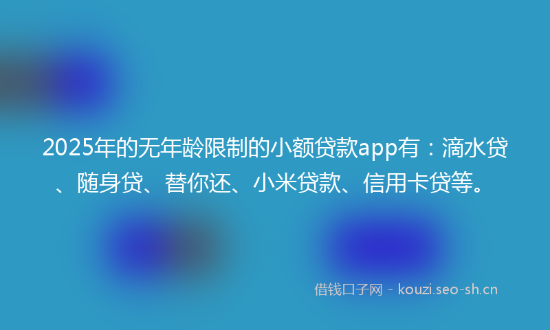 2025年的无年龄限制的小额贷款app有：滴水贷、随身贷、替你还、小米贷款、信用卡贷等。