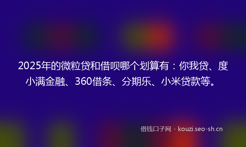2025年的微粒贷和借呗哪个划算有：你我贷、度小满金融、360借条、分期乐、小米贷款等。