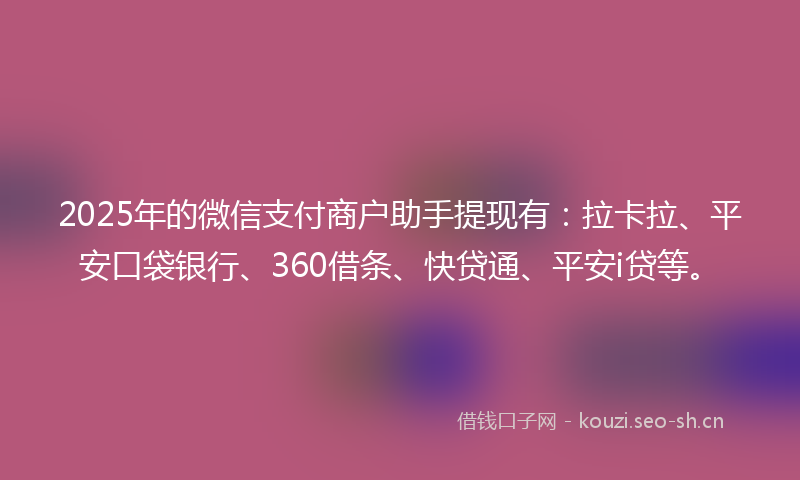 2025年的微信支付商户助手提现有:拉卡拉、平安口袋银行、360借条、快贷通、平安i贷等。