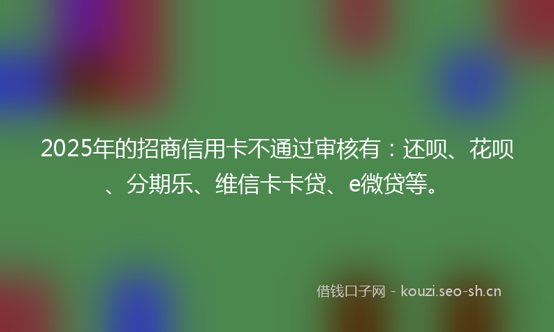 2025年的招商信用卡不通过审核有：还呗、花呗、分期乐、维信卡卡贷、e微贷等。