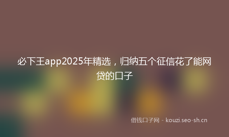 必下王app2025年精选,归纳五个征信花了能网贷的口子