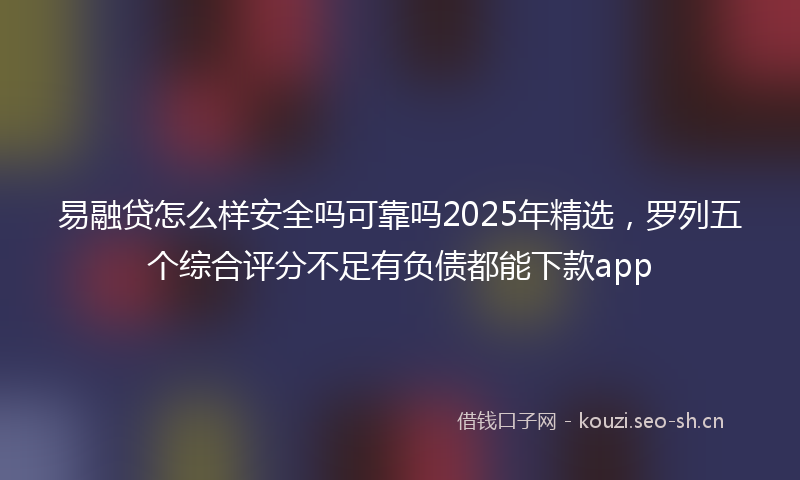 易融贷怎么样安全吗可靠吗2025年精选，罗列五个综合评分不足有负债都能下款app