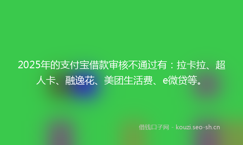 2025年的支付宝借款审核不通过有：拉卡拉、超人卡、融逸花、美团生活费、e微贷等。