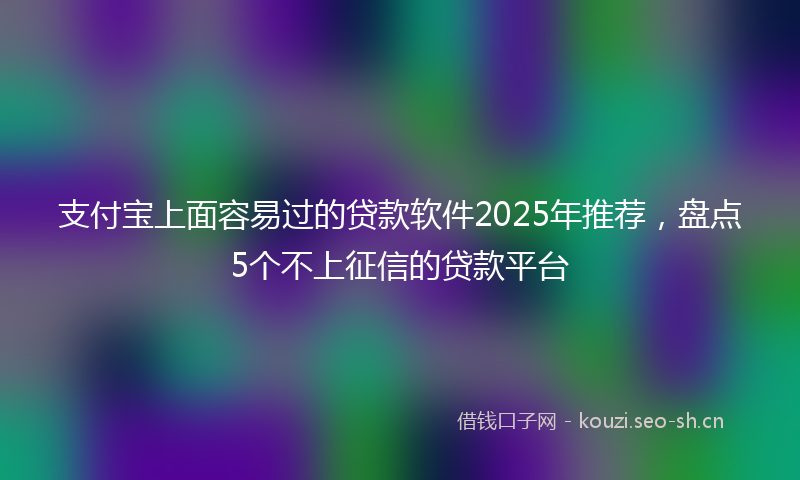 支付宝上面容易过的贷款软件2025年推荐，盘点5个不上征信的贷款平台